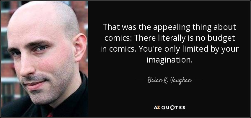 That was the appealing thing about comics: There literally is no budget in comics. You're only limited by your imagination. - Brian K. Vaughan