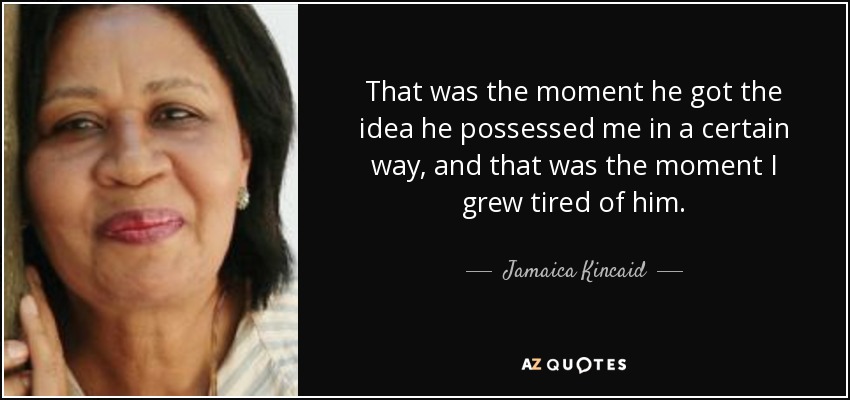 That was the moment he got the idea he possessed me in a certain way, and that was the moment I grew tired of him. - Jamaica Kincaid