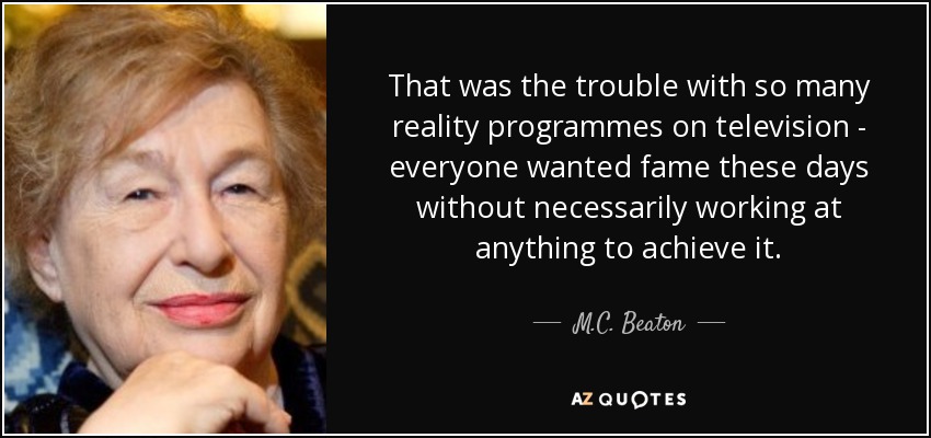 That was the trouble with so many reality programmes on television - everyone wanted fame these days without necessarily working at anything to achieve it. - M.C. Beaton