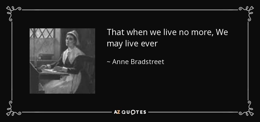 That when we live no more, We may live ever - Anne Bradstreet