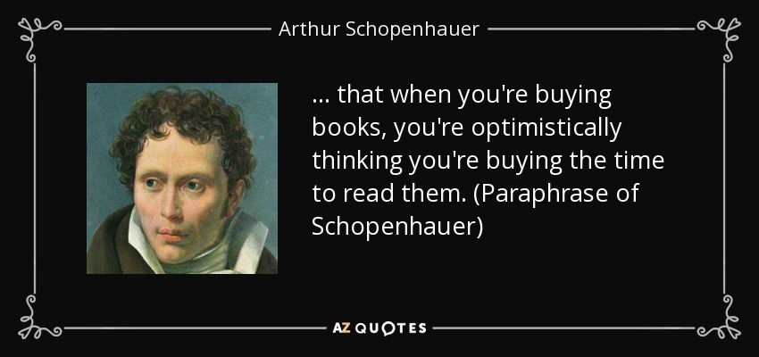 ... that when you're buying books, you're optimistically thinking you're buying the time to read them. (Paraphrase of Schopenhauer) - Arthur Schopenhauer