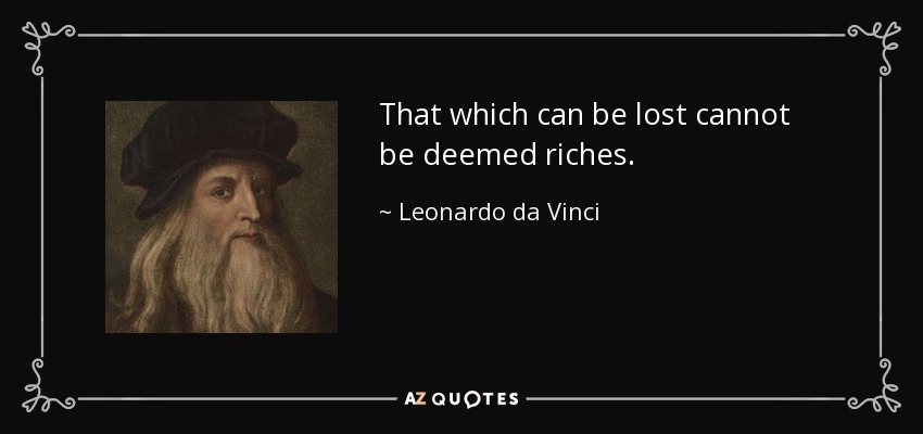 That which can be lost cannot be deemed riches. - Leonardo da Vinci