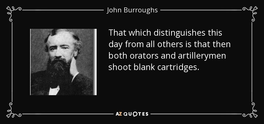 That which distinguishes this day from all others is that then both orators and artillerymen shoot blank cartridges. - John Burroughs