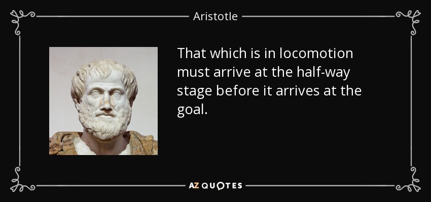 That which is in locomotion must arrive at the half-way stage before it arrives at the goal. - Aristotle