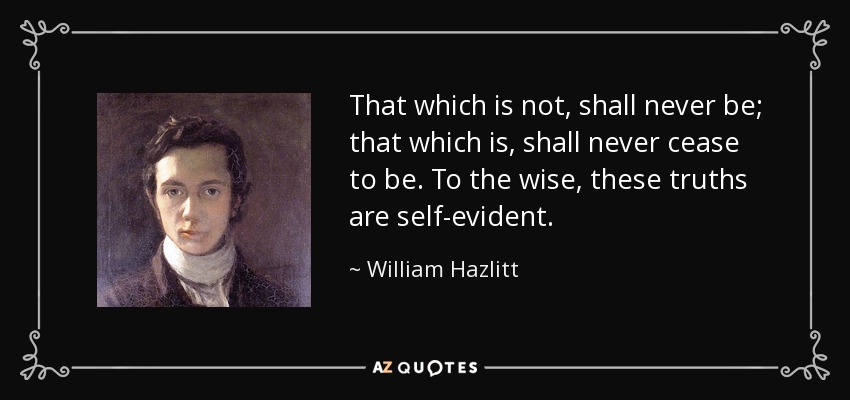That which is not, shall never be; that which is, shall never cease to be. To the wise, these truths are self-evident. - William Hazlitt