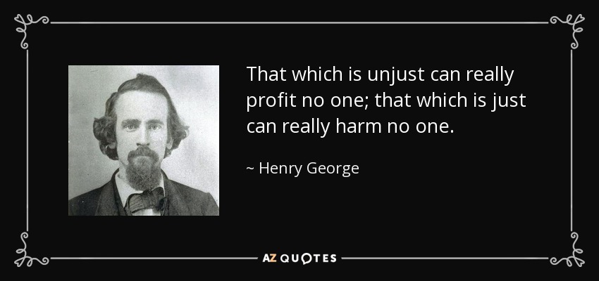 That which is unjust can really profit no one; that which is just can really harm no one. - Henry George