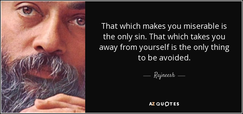 That which makes you miserable is the only sin. That which takes you away from yourself is the only thing to be avoided. - Rajneesh