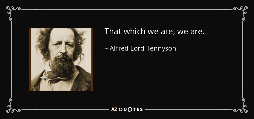 That which we are, we are. - Alfred Lord Tennyson