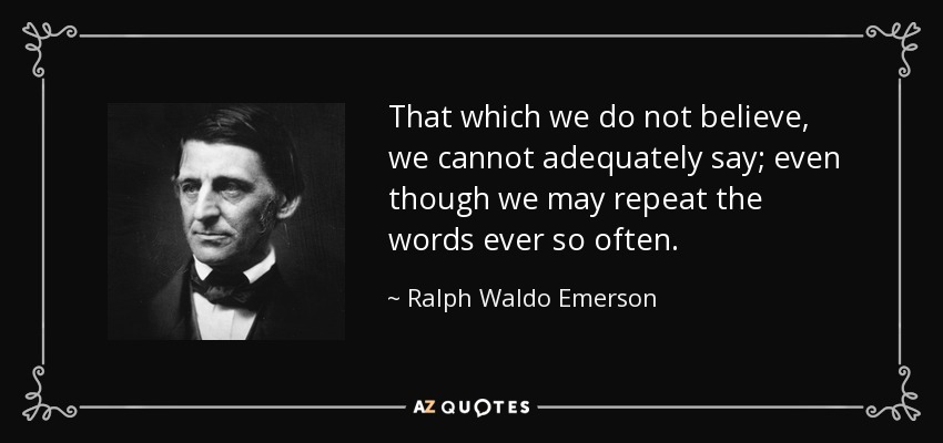 That which we do not believe, we cannot adequately say; even though we may repeat the words ever so often. - Ralph Waldo Emerson