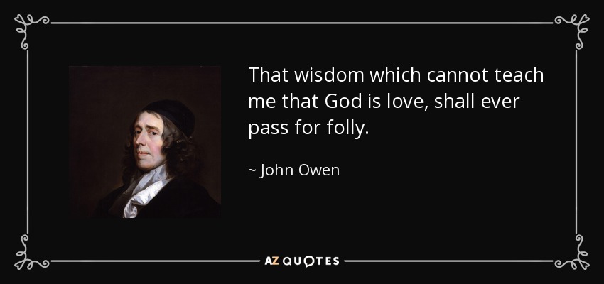 That wisdom which cannot teach me that God is love, shall ever pass for folly. - John Owen