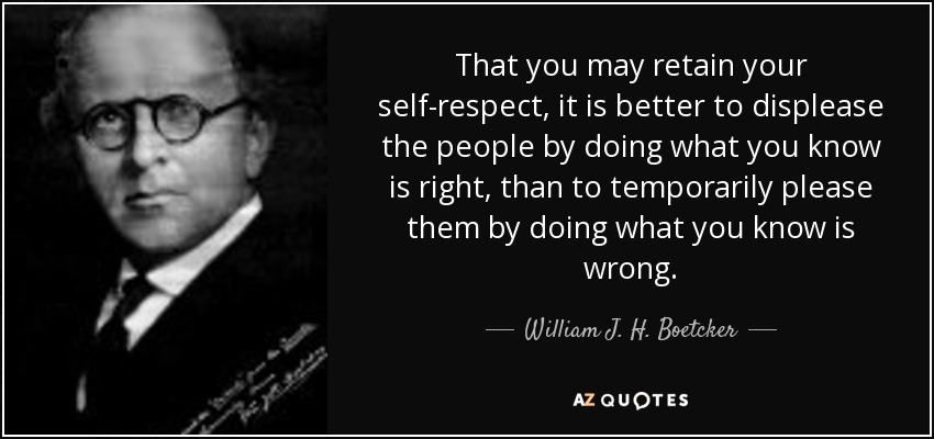 That you may retain your self-respect, it is better to displease the people by doing what you know is right, than to temporarily please them by doing what you know is wrong. - William J. H. Boetcker