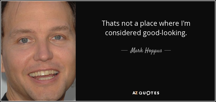 Thats not a place where I'm considered good-looking. - Mark Hoppus