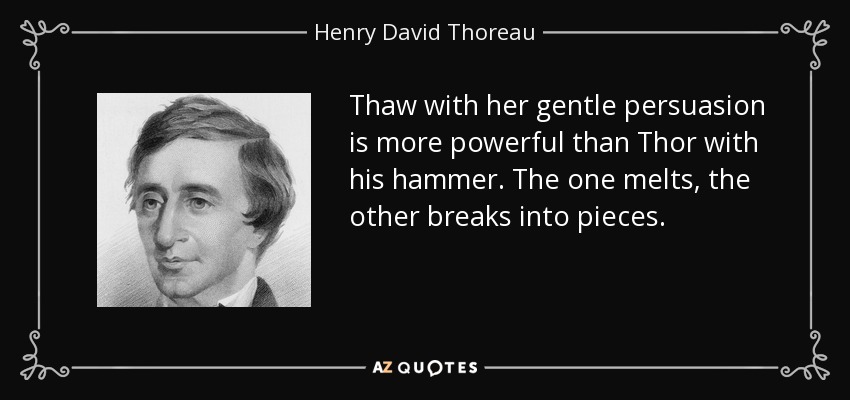 Thaw with her gentle persuasion is more powerful than Thor with his hammer. The one melts, the other breaks into pieces. - Henry David Thoreau