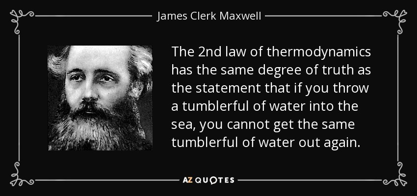 The 2nd law of thermodynamics has the same degree of truth as the statement that if you throw a tumblerful of water into the sea, you cannot get the same tumblerful of water out again. - James Clerk Maxwell