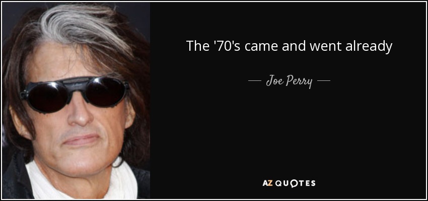 The '70's came and went already - Joe Perry