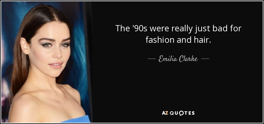The '90s were really just bad for fashion and hair. - Emilia Clarke