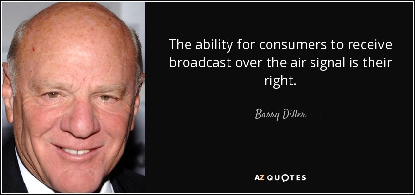 The ability for consumers to receive broadcast over the air signal is their right. - Barry Diller
