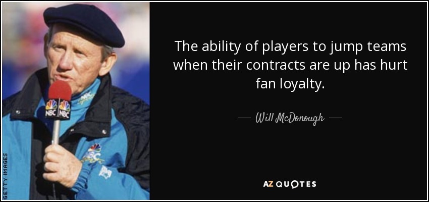 The ability of players to jump teams when their contracts are up has hurt fan loyalty. - Will McDonough