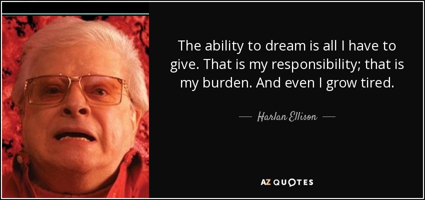 The ability to dream is all I have to give. That is my responsibility; that is my burden. And even I grow tired. - Harlan Ellison