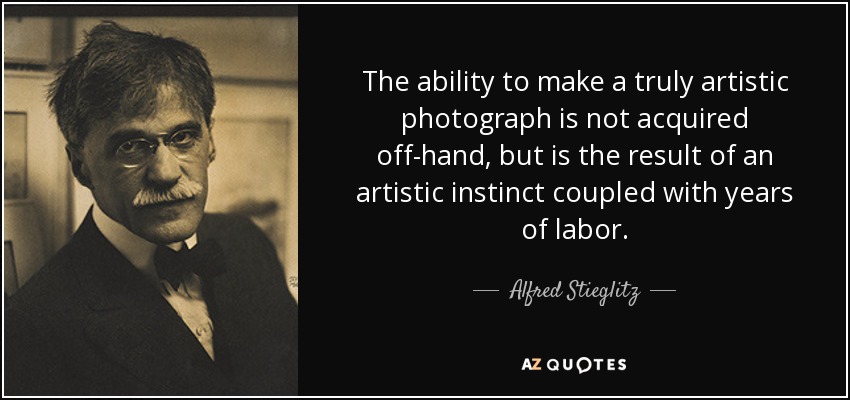 The ability to make a truly artistic photograph is not acquired off-hand, but is the result of an artistic instinct coupled with years of labor. - Alfred Stieglitz