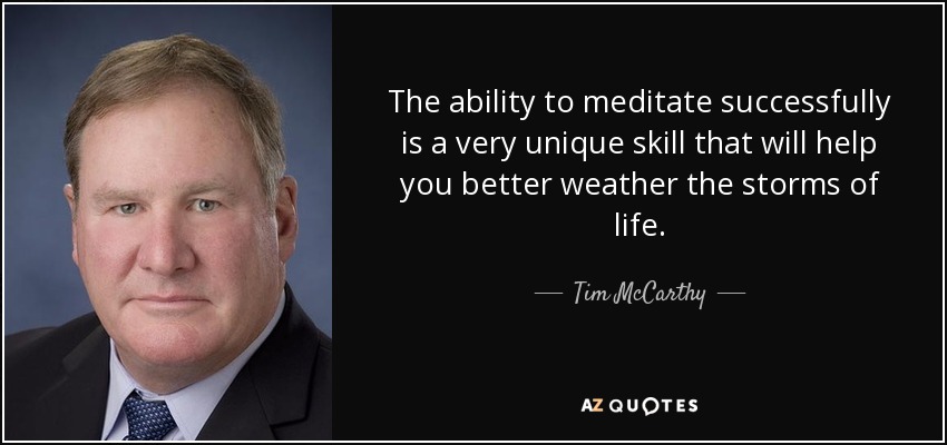 The ability to meditate successfully is a very unique skill that will help you better weather the storms of life. - Tim McCarthy