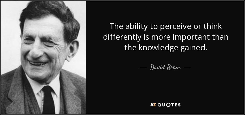 The ability to perceive or think differently is more important than the knowledge gained. - David Bohm