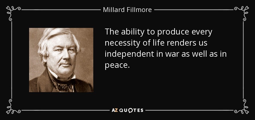 The ability to produce every necessity of life renders us independent in war as well as in peace. - Millard Fillmore