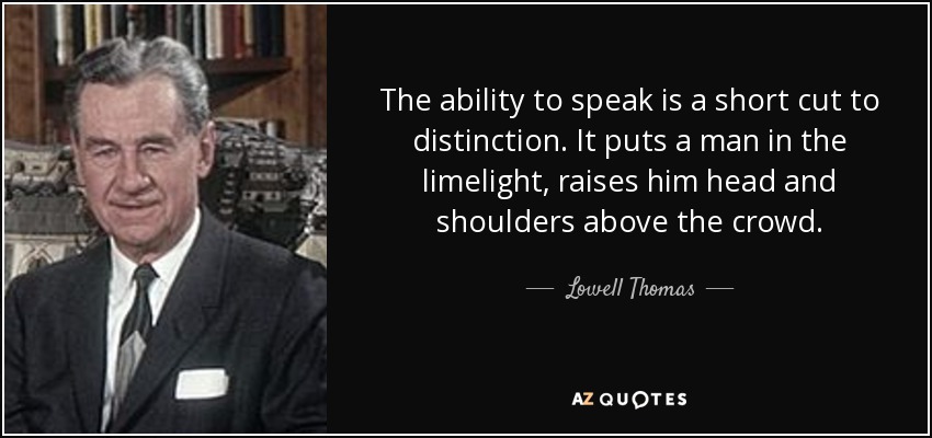 The ability to speak is a short cut to distinction. It puts a man in the limelight, raises him head and shoulders above the crowd. - Lowell Thomas