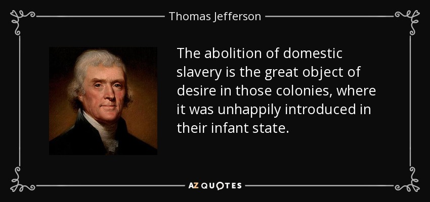 The abolition of domestic slavery is the great object of desire in those colonies, where it was unhappily introduced in their infant state. - Thomas Jefferson
