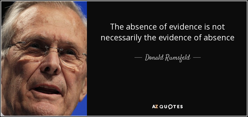 The absence of evidence is not necessarily the evidence of absence - Donald Rumsfeld