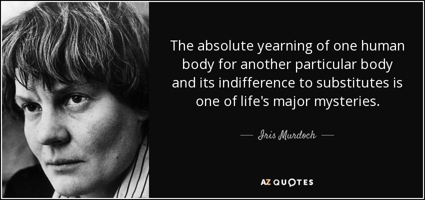 The absolute yearning of one human body for another particular body and its indifference to substitutes is one of life's major mysteries. - Iris Murdoch
