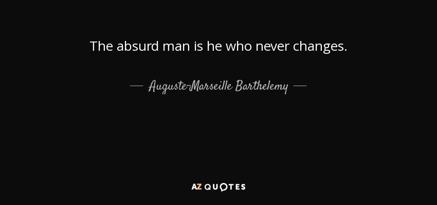 The absurd man is he who never changes. - Auguste-Marseille Barthelemy