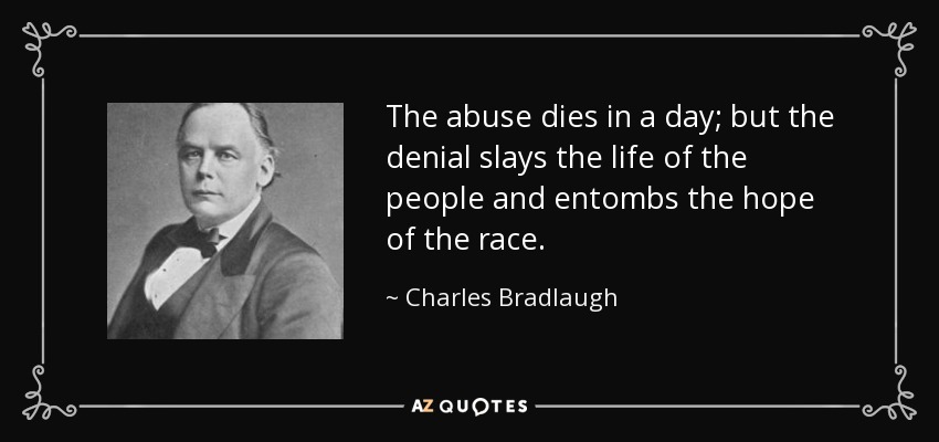 The abuse dies in a day; but the denial slays the life of the people and entombs the hope of the race. - Charles Bradlaugh
