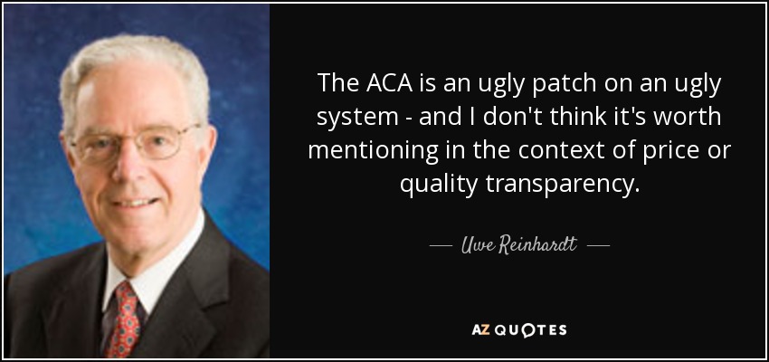 The ACA is an ugly patch on an ugly system - and I don't think it's worth mentioning in the context of price or quality transparency. - Uwe Reinhardt