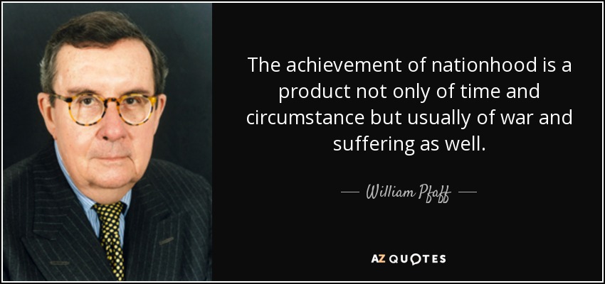 The achievement of nationhood is a product not only of time and circumstance but usually of war and suffering as well. - William Pfaff