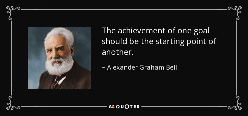 The achievement of one goal should be the starting point of another. - Alexander Graham Bell