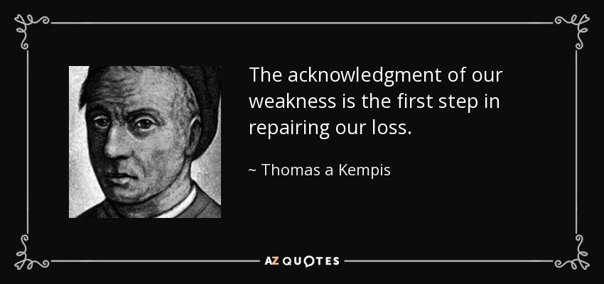 The acknowledgment of our weakness is the first step in repairing our loss. - Thomas a Kempis