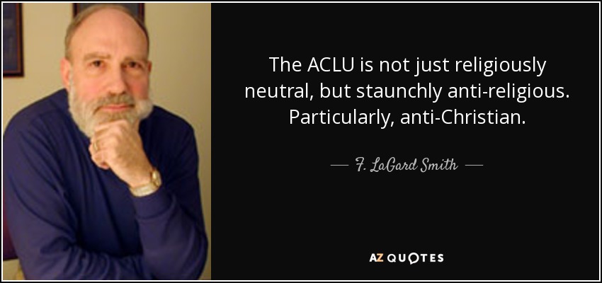 The ACLU is not just religiously neutral, but staunchly anti-religious. Particularly, anti-Christian. - F. LaGard Smith
