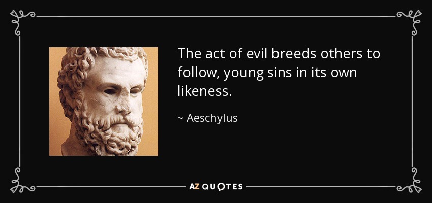 The act of evil breeds others to follow, young sins in its own likeness. - Aeschylus