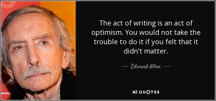 The act of writing is an act of optimism. You would not take the trouble to do it if you felt that it didn't matter. - Edward Albee