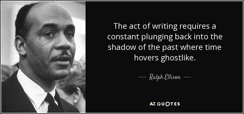 The act of writing requires a constant plunging back into the shadow of the past where time hovers ghostlike. - Ralph Ellison