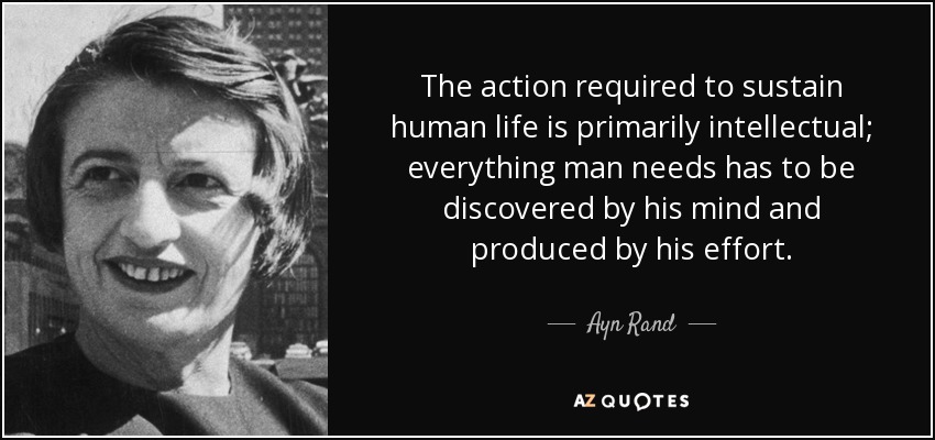 The action required to sustain human life is primarily intellectual; everything man needs has to be discovered by his mind and produced by his effort. - Ayn Rand