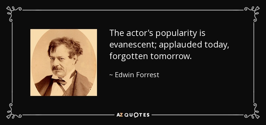 The actor's popularity is evanescent; applauded today, forgotten tomorrow. - Edwin Forrest