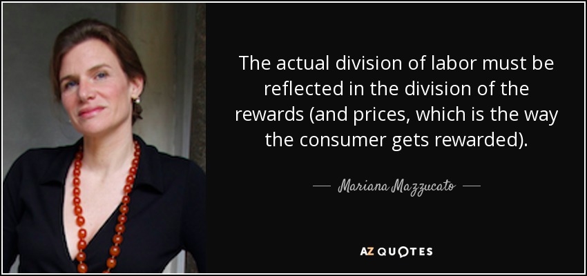 The actual division of labor must be reflected in the division of the rewards (and prices, which is the way the consumer gets rewarded). - Mariana Mazzucato