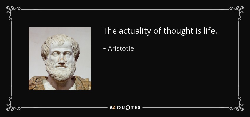 The actuality of thought is life. - Aristotle