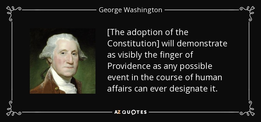 [The adoption of the Constitution] will demonstrate as visibly the finger of Providence as any possible event in the course of human affairs can ever designate it. - George Washington