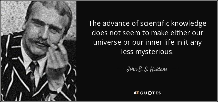 The advance of scientific knowledge does not seem to make either our universe or our inner life in it any less mysterious. - John B. S. Haldane