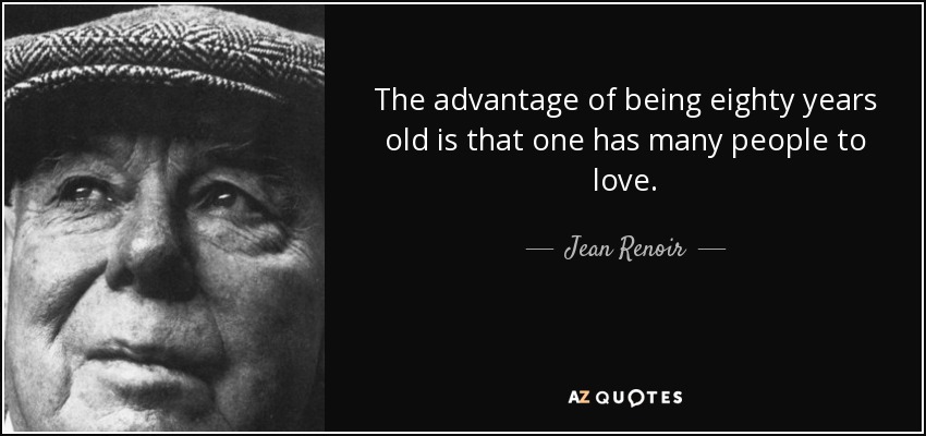 The advantage of being eighty years old is that one has many people to love. - Jean Renoir