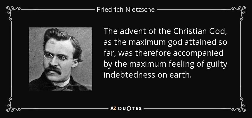 The advent of the Christian God, as the maximum god attained so far, was therefore accompanied by the maximum feeling of guilty indebtedness on earth. - Friedrich Nietzsche