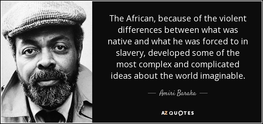 The African, because of the violent differences between what was native and what he was forced to in slavery, developed some of the most complex and complicated ideas about the world imaginable. - Amiri Baraka